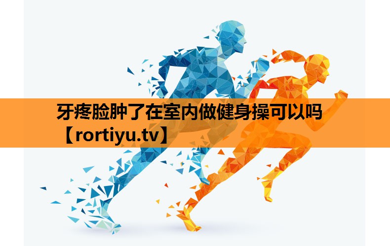 牙疼脸肿了在室内做健身操可以吗