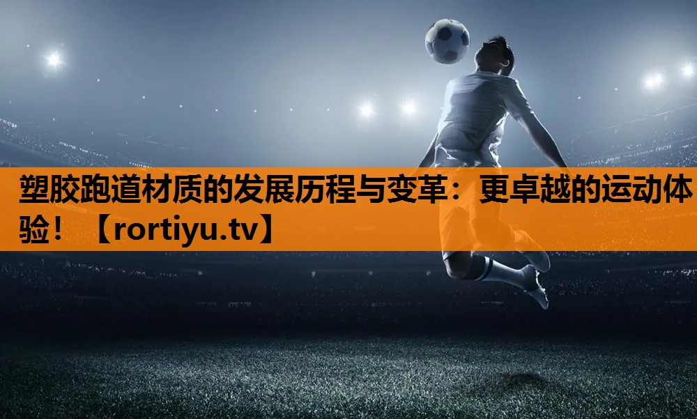 塑胶跑道材质的发展历程与变革：更卓越的运动体验！