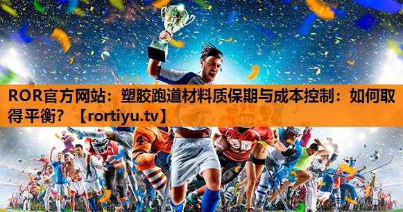 塑胶跑道材料质保期与成本控制：如何取得平衡？