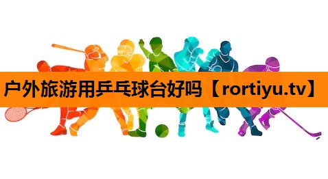 户外旅游用乒乓球台好吗