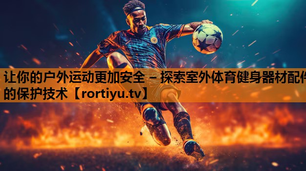 让你的户外运动更加安全 – 探索室外体育健身器材配件的保护技术