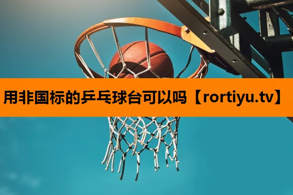 用非国标的乒乓球台可以吗