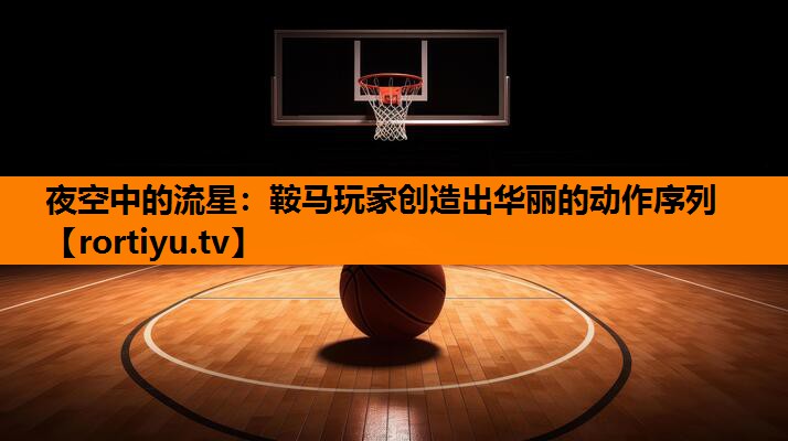 夜空中的流星：鞍马玩家创造出华丽的动作序列