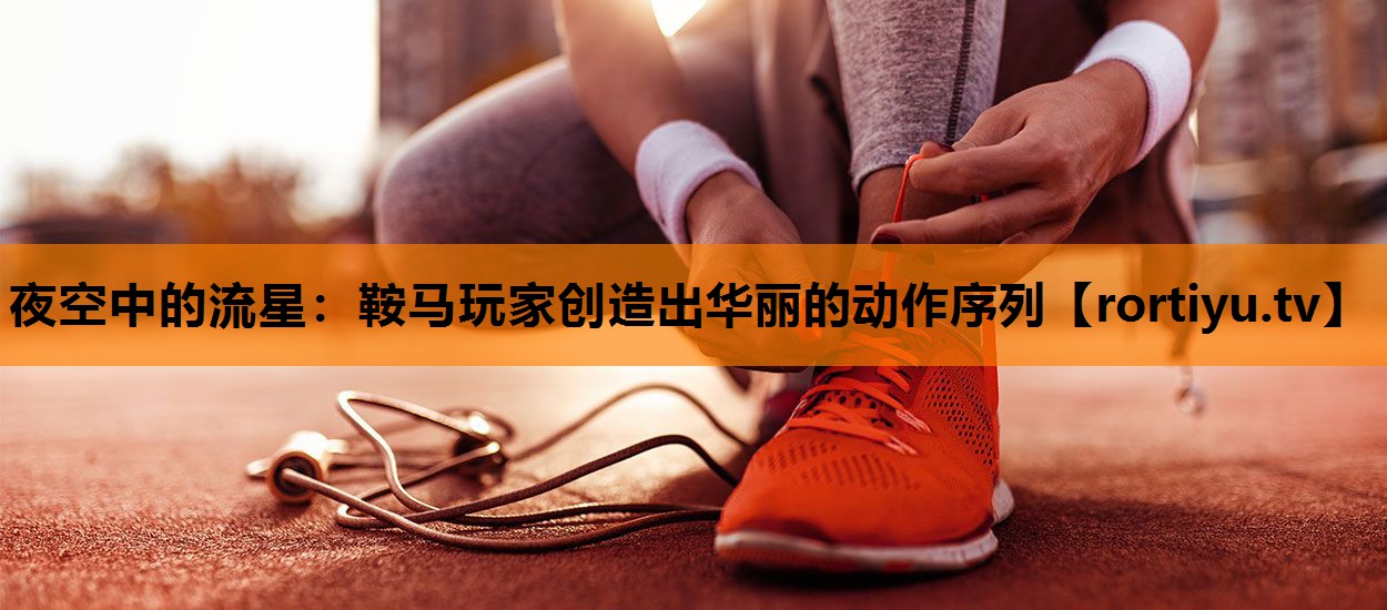夜空中的流星：鞍马玩家创造出华丽的动作序列
