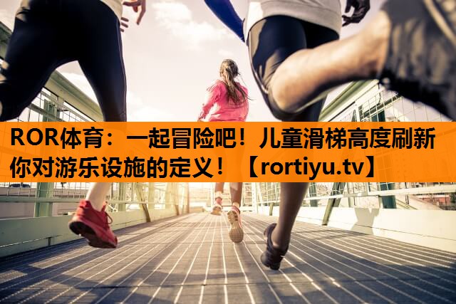 一起冒险吧！儿童滑梯高度刷新你对游乐设施的定义！