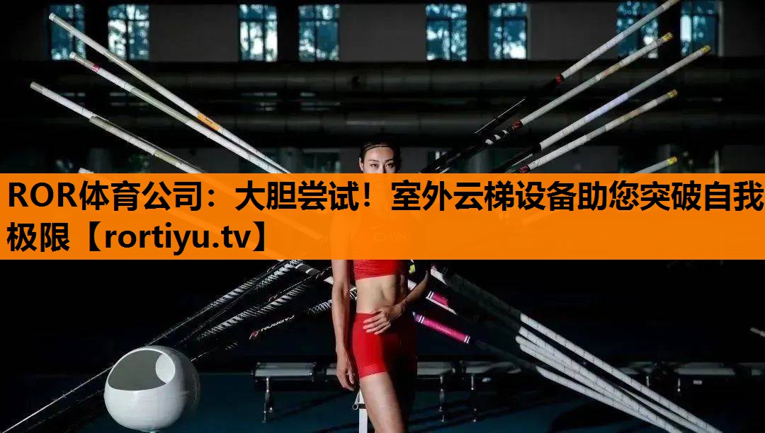 大胆尝试！室外云梯设备助您突破自我极限