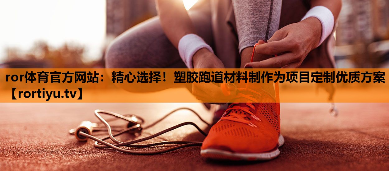 精心选择！塑胶跑道材料制作为项目定制优质方案