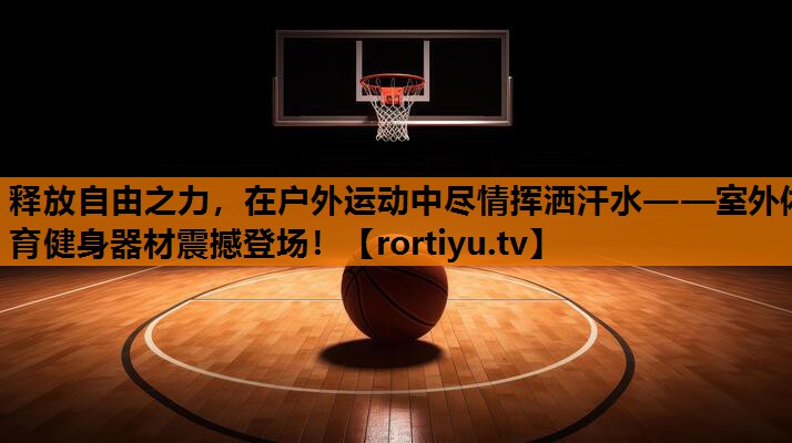释放自由之力，在户外运动中尽情挥洒汗水——室外体育健身器材震撼登场！