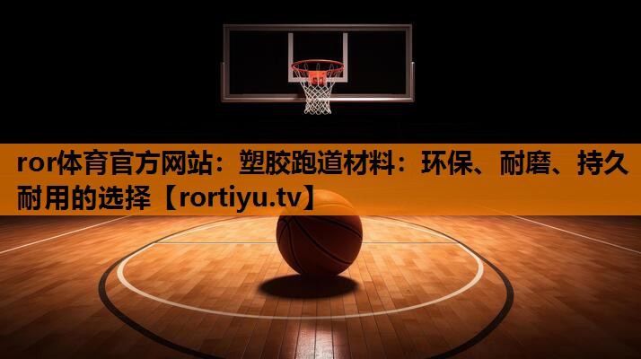 塑胶跑道材料：环保、耐磨、持久耐用的选择